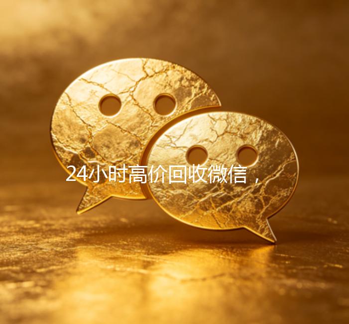 24小时高价回收微信，让您轻松变现，无忧处理！